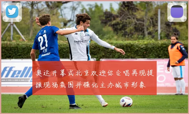 奥运开幕式北京欢迎你合唱再现提振现场氛围并强化主办城市形象