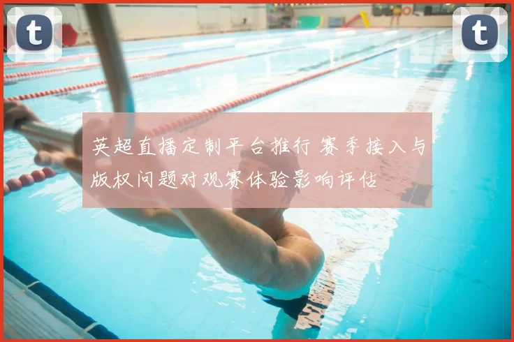 英超直播定制平台推行 赛季接入与版权问题对观赛体验影响评估