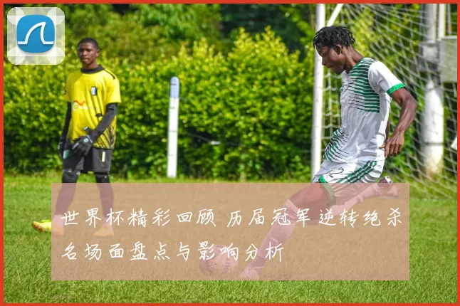 世界杯精彩回顾 历届冠军逆转绝杀名场面盘点与影响分析