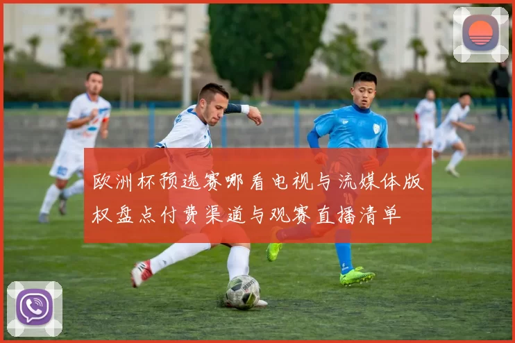 欧洲杯预选赛哪看电视与流媒体版权盘点付费渠道与观赛直播清单