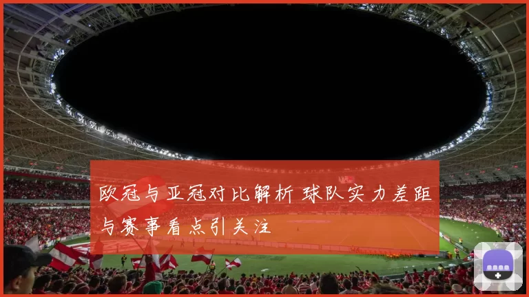 欧冠与亚冠对比解析 球队实力差距与赛事看点引关注