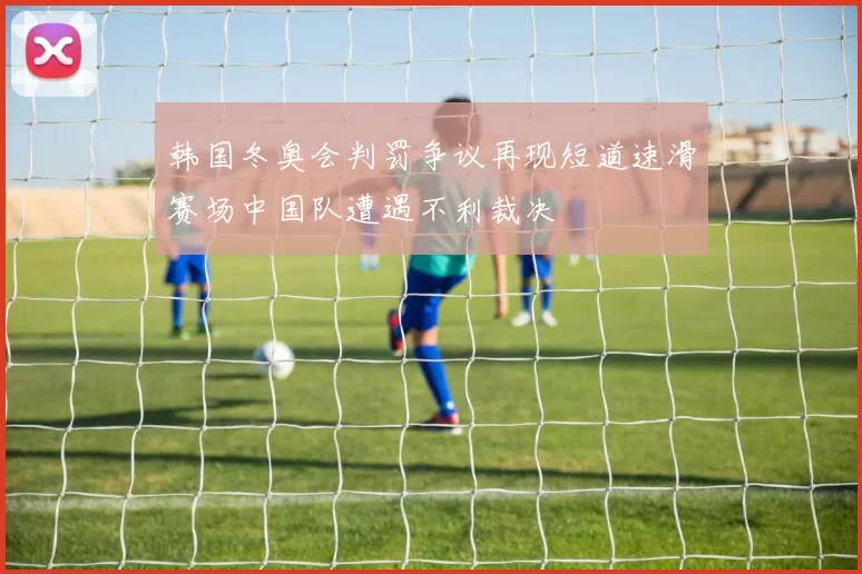 韩国冬奥会判罚争议再现短道速滑赛场中国队遭遇不利裁决