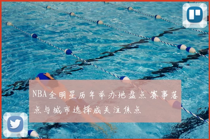 NBA全明星历年举办地盘点 赛事落点与城市选择成关注焦点