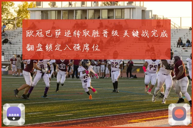 欧冠巴萨逆转取胜晋级 关键战完成翻盘锁定八强席位