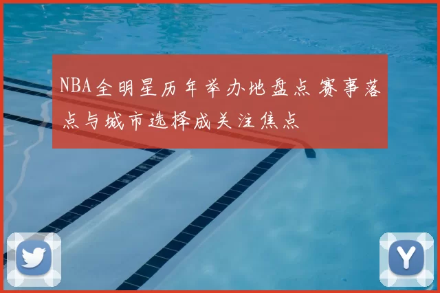 NBA全明星历年举办地盘点 赛事落点与城市选择成关注焦点