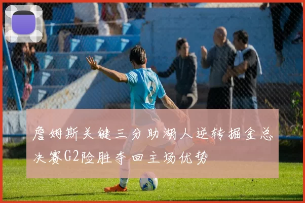 詹姆斯关键三分助湖人逆转掘金总决赛G2险胜夺回主场优势