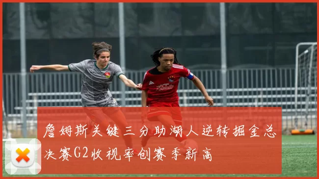 詹姆斯关键三分助湖人逆转掘金总决赛G2收视率创赛季新高