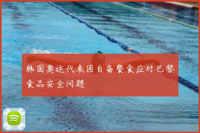 韩国奥运代表团自备餐食应对巴黎食品安全问题