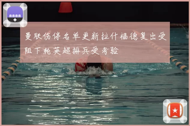 曼联伤停名单更新拉什福德复出受阻下轮英超排兵受考验