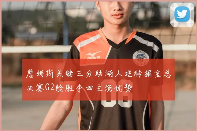 詹姆斯关键三分助湖人逆转掘金总决赛G2险胜夺回主场优势