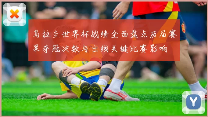 乌拉圭世界杯战绩全面盘点历届赛果夺冠次数与出线关键比赛影响