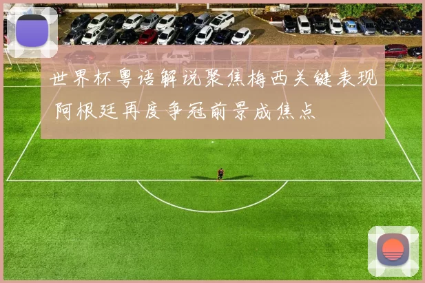 世界杯粤语解说聚焦梅西关键表现 阿根廷再度争冠前景成焦点