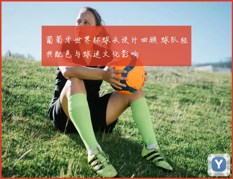 葡萄牙世界杯球衣设计回顾 球队经典配色与球迷文化影响
