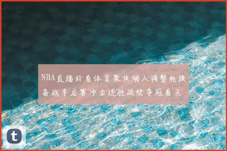 NBA直播好看体育聚焦湖人调整轮换备战季后赛冲击连胜延续争冠看点