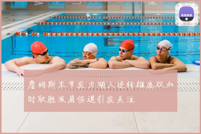 詹姆斯末节发力湖人逆转雄鹿双加时取胜浓眉伤退引发关注