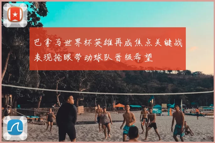 巴拿马世界杯英雄再成焦点关键战表现抢眼带动球队晋级希望