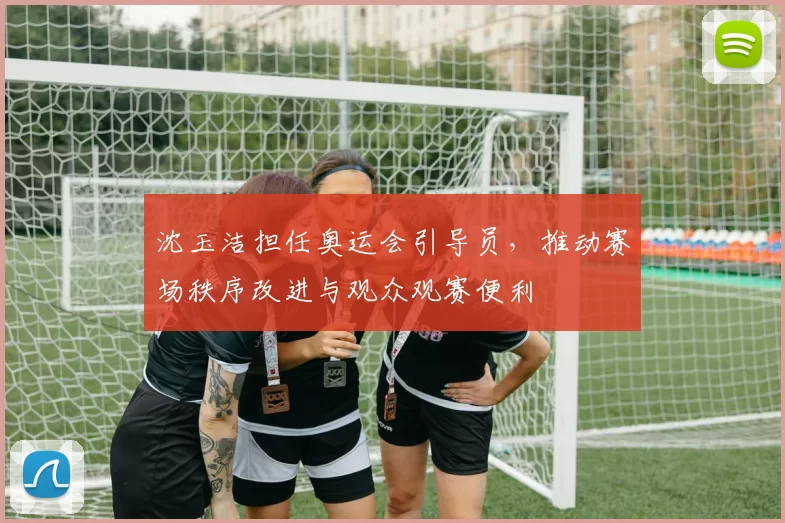 沈玉洁担任奥运会引导员，推动赛场秩序改进与观众观赛便利