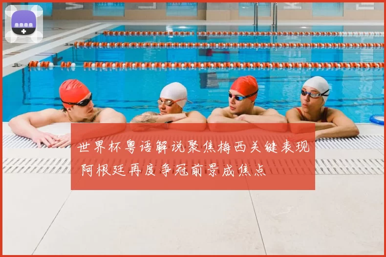 世界杯粤语解说聚焦梅西关键表现 阿根廷再度争冠前景成焦点