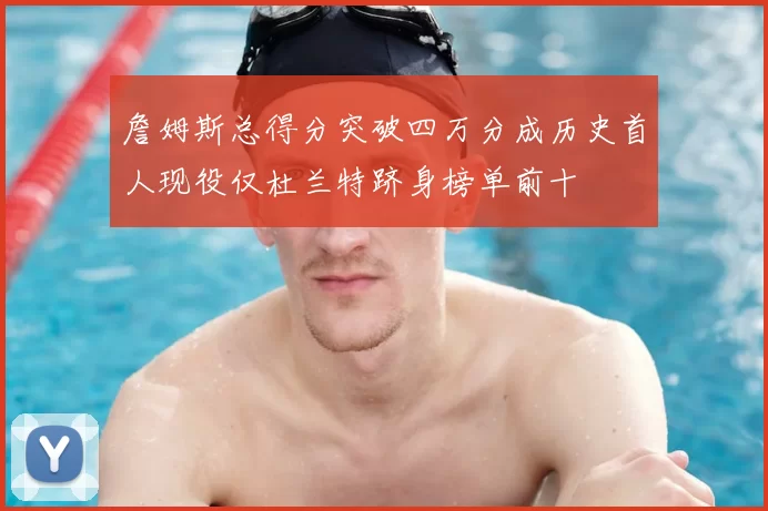 詹姆斯总得分突破四万分成历史首人现役仅杜兰特跻身榜单前十