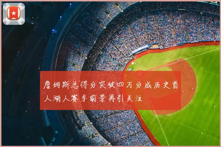 詹姆斯总得分突破四万分成历史首人湖人赛季前景再引关注