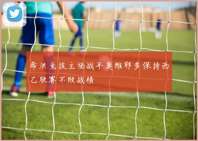 希洪竞技主场战平奥维耶多保持西乙联赛不败战绩