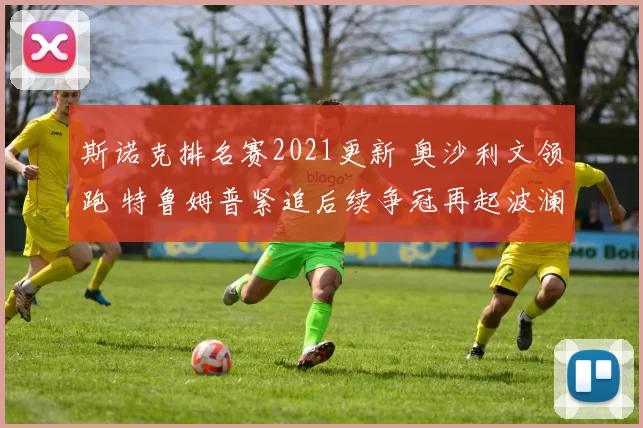 斯诺克排名赛2021更新 奥沙利文领跑 特鲁姆普紧追后续争冠再起波澜