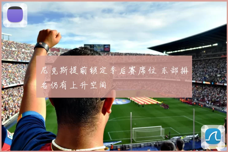 尼克斯提前锁定季后赛席位 东部排名仍有上升空间