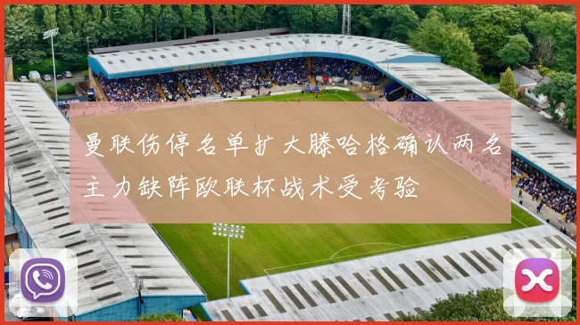 曼联伤停名单扩大滕哈格确认两名主力缺阵欧联杯战术受考验