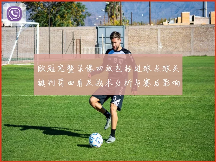 欧冠完整录像回放包括进球点球关键判罚回看及战术分析与赛后影响评估