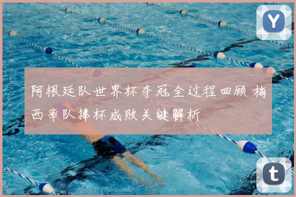 阿根廷队世界杯夺冠全过程回顾 梅西率队捧杯成败关键解析