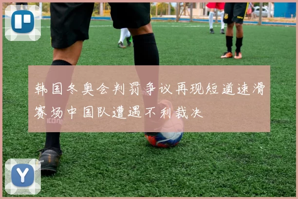 韩国冬奥会判罚争议再现短道速滑赛场中国队遭遇不利裁决