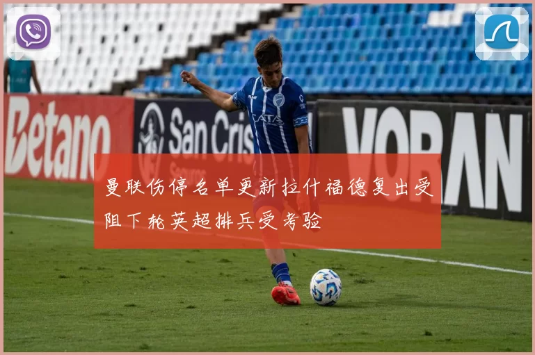 曼联伤停名单更新拉什福德复出受阻下轮英超排兵受考验