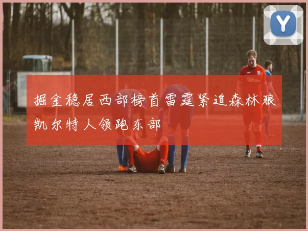 掘金稳居西部榜首雷霆紧追森林狼凯尔特人领跑东部