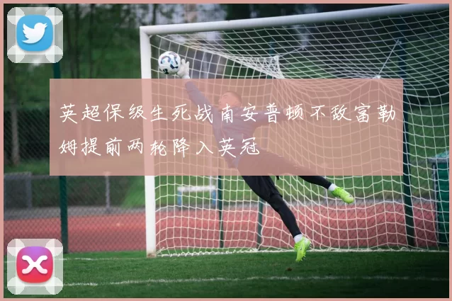 英超保级生死战南安普顿不敌富勒姆提前两轮降入英冠