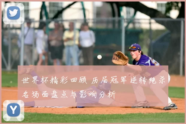 世界杯精彩回顾 历届冠军逆转绝杀名场面盘点与影响分析