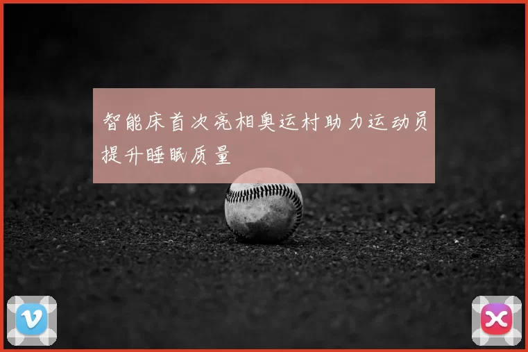 智能床首次亮相奥运村助力运动员提升睡眠质量