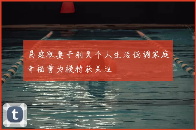 易建联妻子荆灵个人生活低调家庭幸福曾为模特获关注