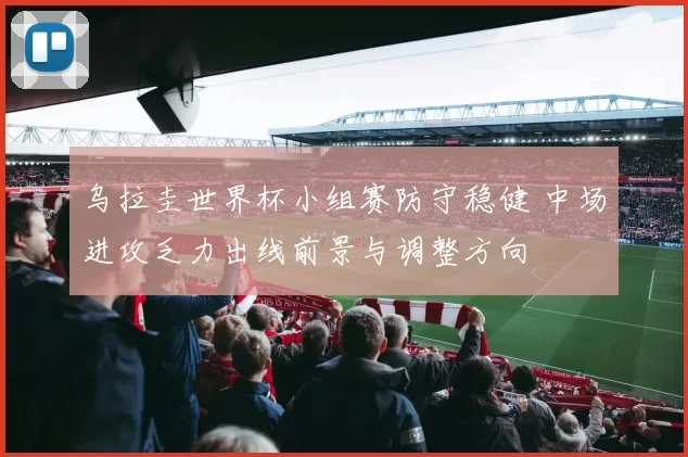 乌拉圭世界杯小组赛防守稳健 中场进攻乏力出线前景与调整方向