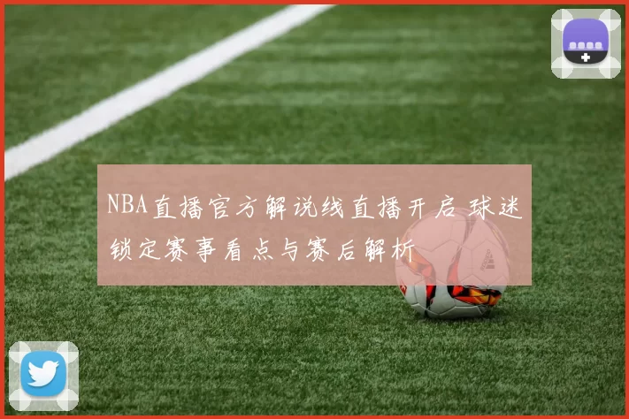 NBA直播官方解说线直播开启 球迷锁定赛事看点与赛后解析