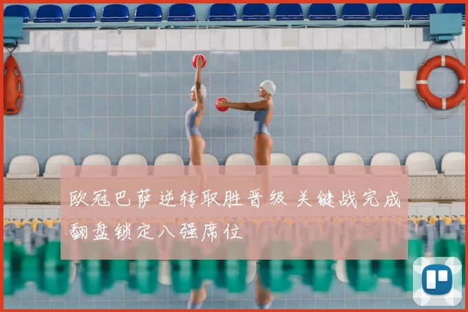 欧冠巴萨逆转取胜晋级 关键战完成翻盘锁定八强席位