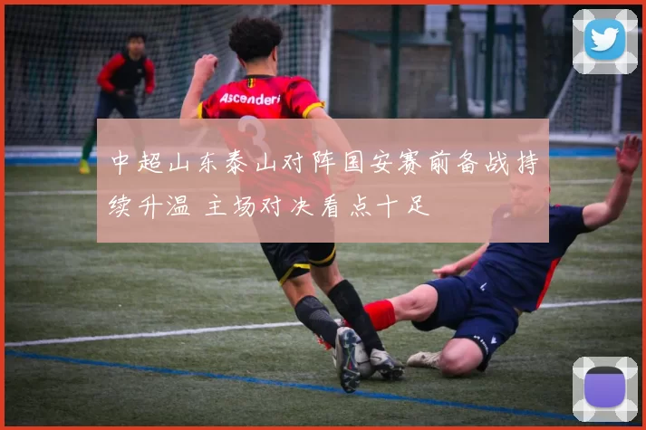 中超山东泰山对阵国安赛前备战持续升温 主场对决看点十足