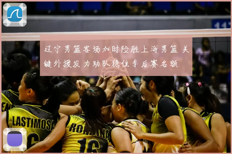 辽宁男篮客场加时险胜上海男篮 关键外援发力助队稳住季后赛名额
