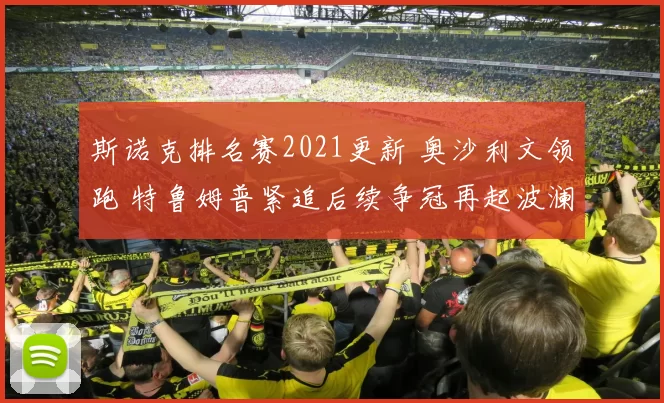斯诺克排名赛2021更新 奥沙利文领跑 特鲁姆普紧追后续争冠再起波澜
