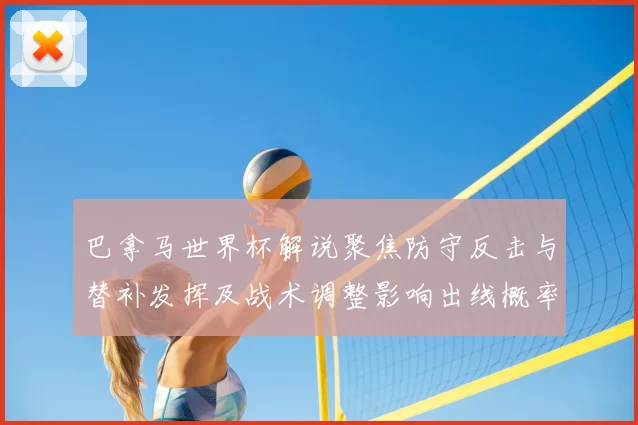 巴拿马世界杯解说聚焦防守反击与替补发挥及战术调整影响出线概率