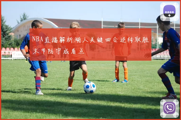 NBA直播解析湖人关键回合逆转取胜末节防守成看点