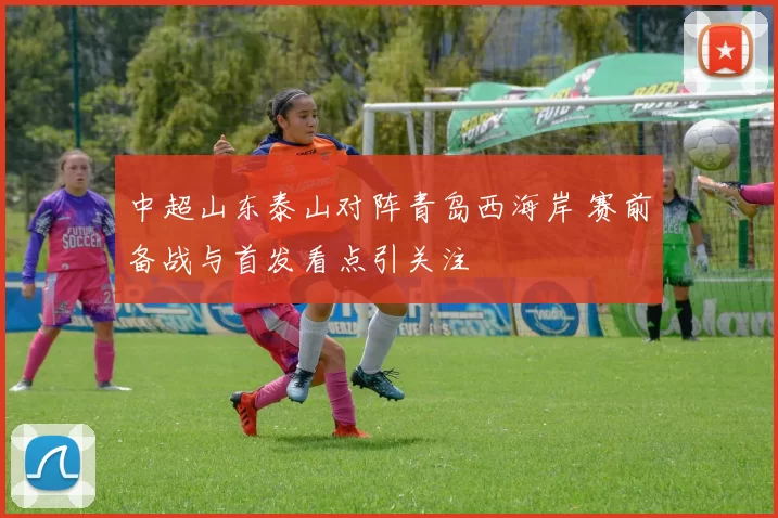 中超山东泰山对阵青岛西海岸 赛前备战与首发看点引关注
