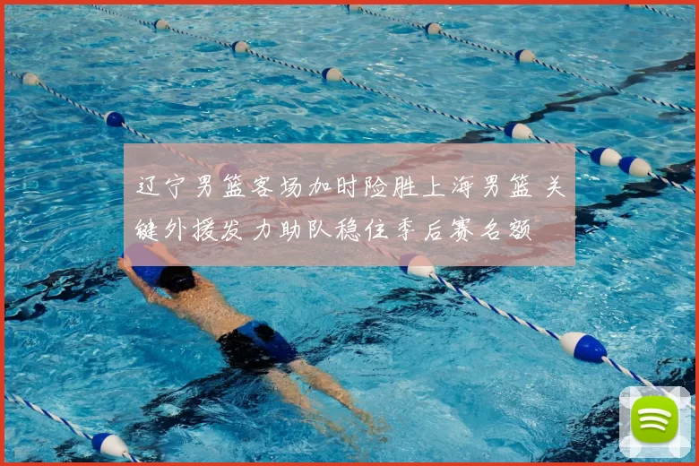 辽宁男篮客场加时险胜上海男篮 关键外援发力助队稳住季后赛名额