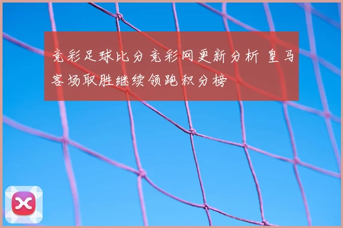 竞彩足球比分竞彩网更新分析 皇马客场取胜继续领跑积分榜