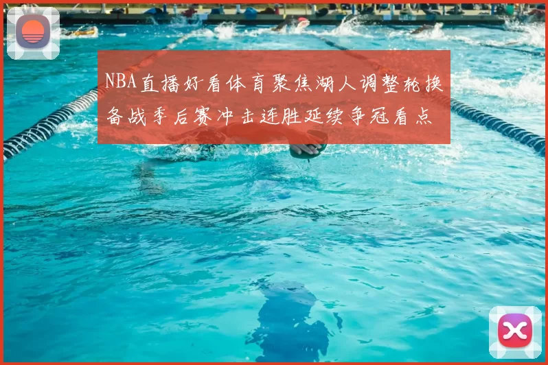 NBA直播好看体育聚焦湖人调整轮换备战季后赛冲击连胜延续争冠看点