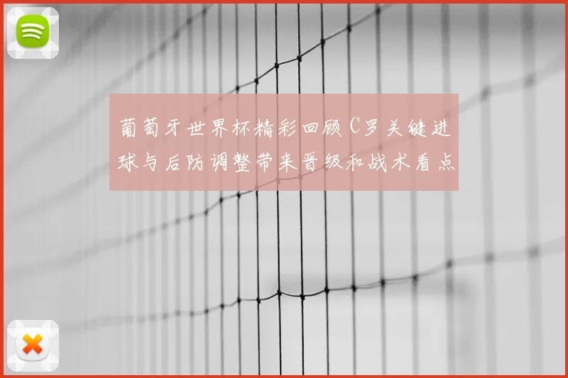 葡萄牙世界杯精彩回顾 C罗关键进球与后防调整带来晋级和战术看点